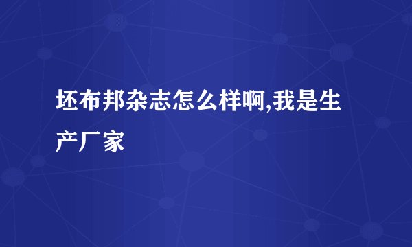 坯布邦杂志怎么样啊,我是生产厂家