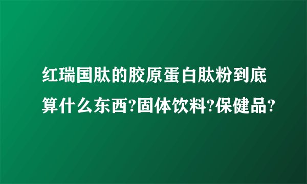 红瑞国肽的胶原蛋白肽粉到底算什么东西?固体饮料?保健品?