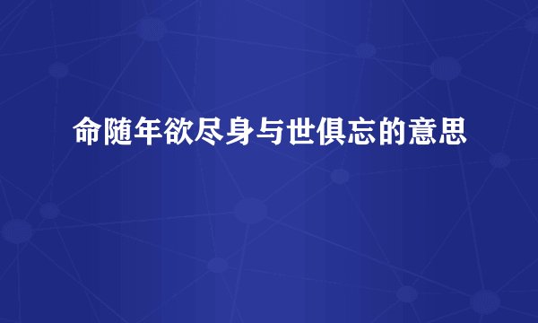 命随年欲尽身与世俱忘的意思