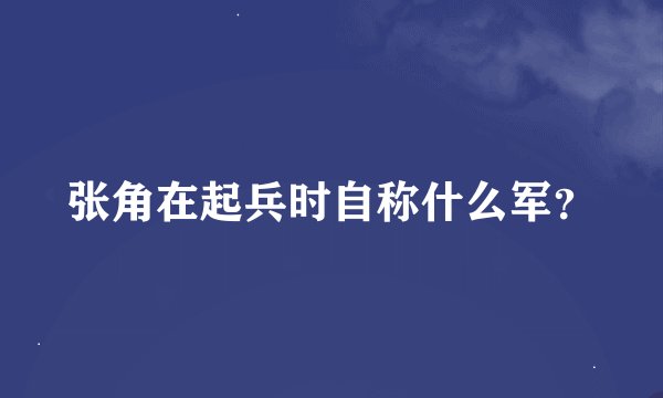 张角在起兵时自称什么军？
