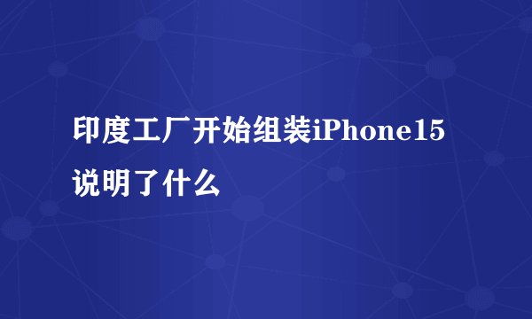 印度工厂开始组装iPhone15 说明了什么