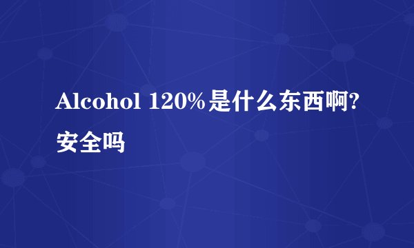 Alcohol 120%是什么东西啊?安全吗