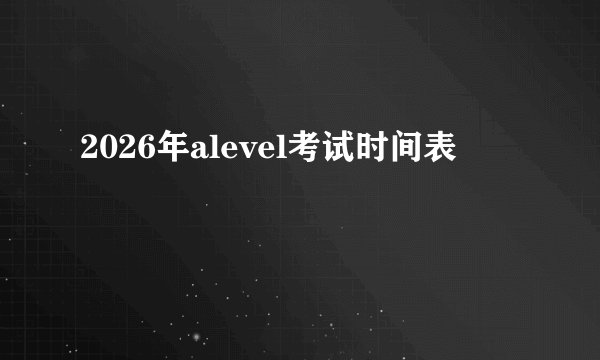 2026年alevel考试时间表