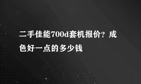 二手佳能700d套机报价？成色好一点的多少钱