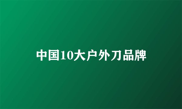 中国10大户外刀品牌