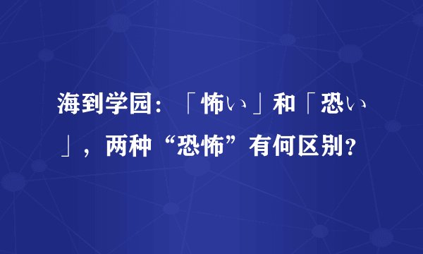 海到学园：「怖い」和「恐い」，两种“恐怖”有何区别？