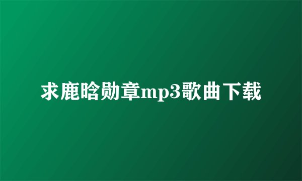 求鹿晗勋章mp3歌曲下载