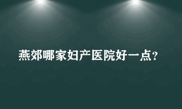 燕郊哪家妇产医院好一点？