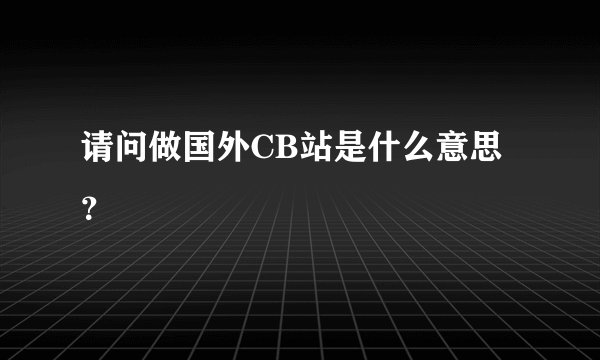 请问做国外CB站是什么意思？