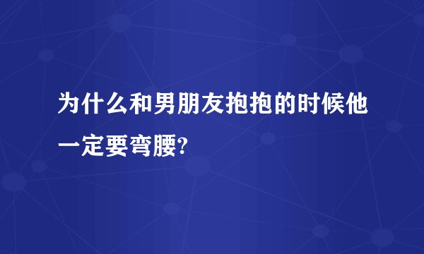 为什么和男朋友抱抱的时候他一定要弯腰?