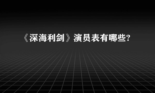 《深海利剑》演员表有哪些?