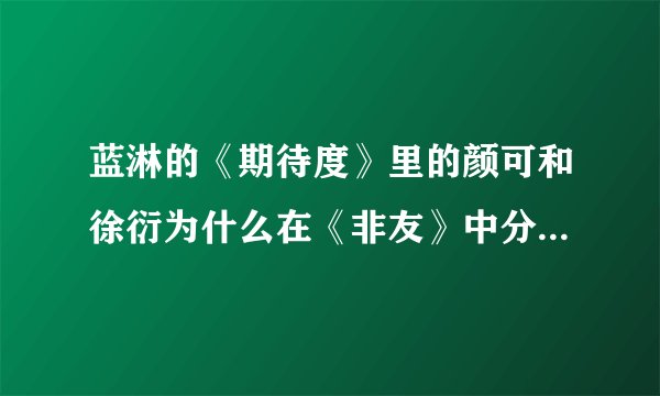 蓝淋的《期待度》里的颜可和徐衍为什么在《非友》中分手？那是不是代表他俩始终没在一起？