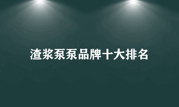 渣浆泵泵品牌十大排名