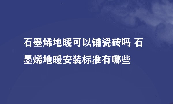 石墨烯地暖可以铺瓷砖吗 石墨烯地暖安装标准有哪些