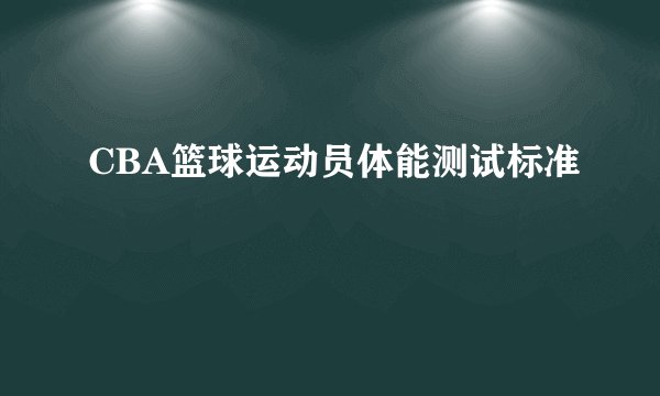 CBA篮球运动员体能测试标准