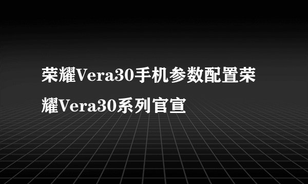 荣耀Vera30手机参数配置荣耀Vera30系列官宣