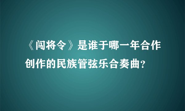 《闯将令》是谁于哪一年合作创作的民族管弦乐合奏曲？