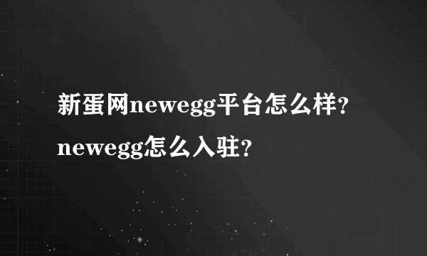新蛋网newegg平台怎么样？newegg怎么入驻？