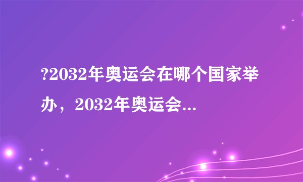 ?2032年奥运会在哪个国家举办，2032年奥运会由哪里主办