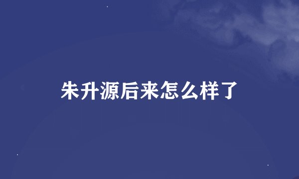朱升源后来怎么样了