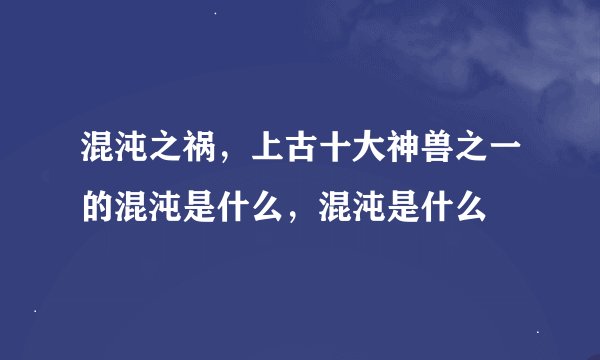 混沌之祸，上古十大神兽之一的混沌是什么，混沌是什么