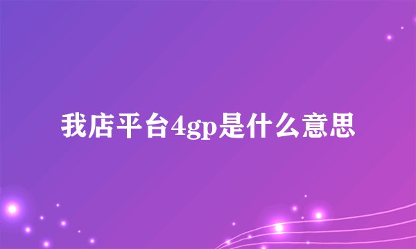 我店平台4gp是什么意思