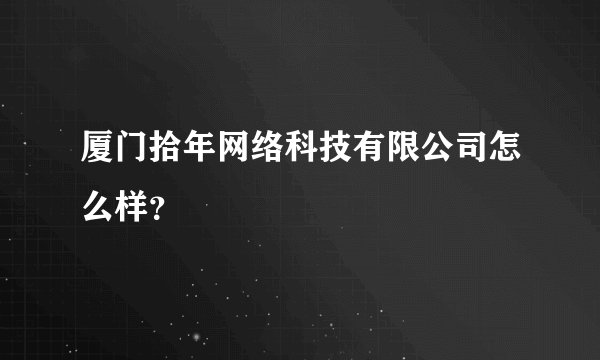 厦门拾年网络科技有限公司怎么样？