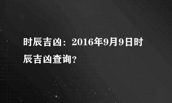 时辰吉凶：2016年9月9日时辰吉凶查询？