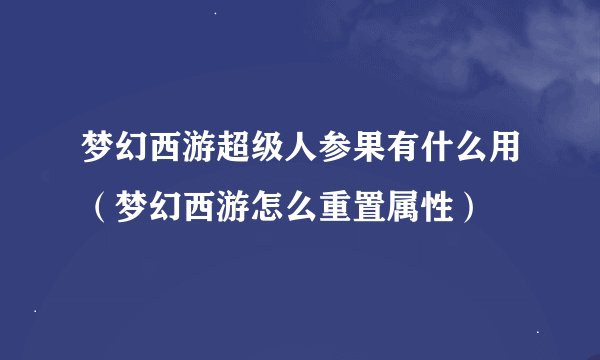梦幻西游超级人参果有什么用(梦幻西游怎么重置属性)