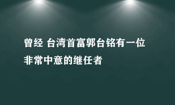 曾经 台湾首富郭台铭有一位非常中意的继任者