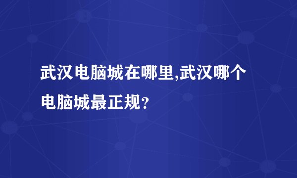 武汉电脑城在哪里,武汉哪个电脑城最正规？