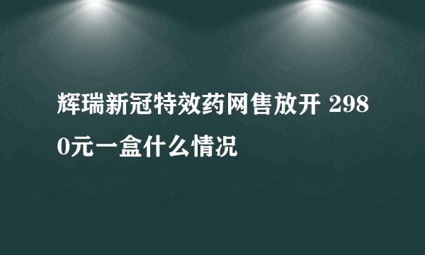 辉瑞新冠特效药网售放开 2980元一盒什么情况