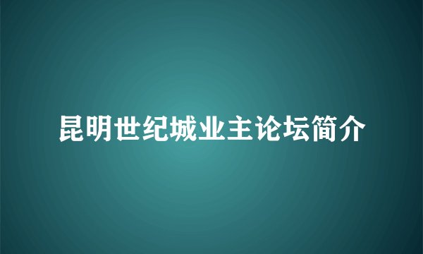 昆明世纪城业主论坛简介