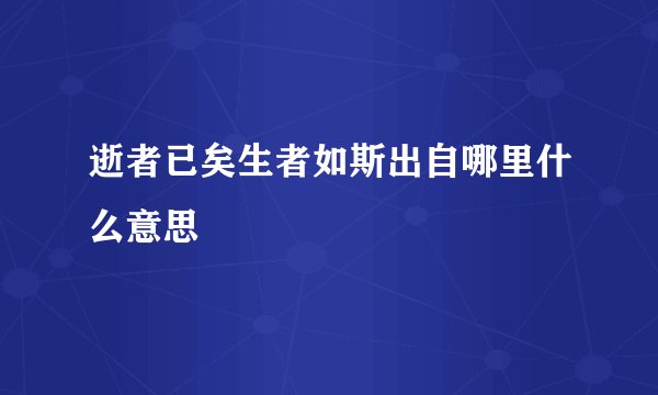 逝者已矣生者如斯出自哪里什么意思