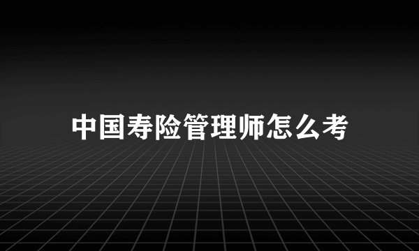 中国寿险管理师怎么考