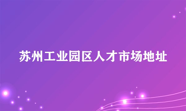 苏州工业园区人才市场地址