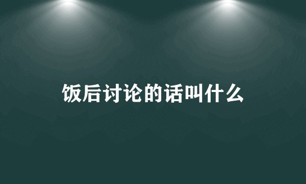 饭后讨论的话叫什么