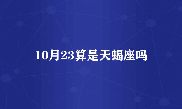 10月23算是天蝎座吗