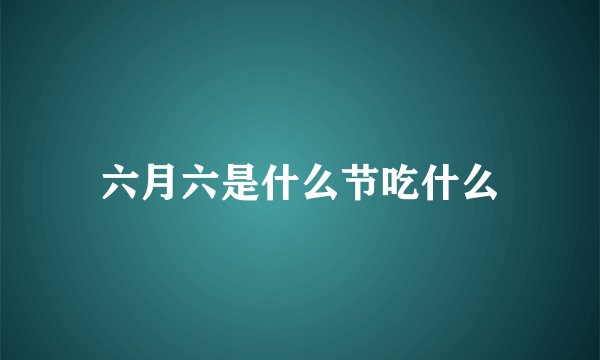 六月六是什么节吃什么