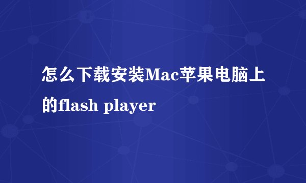 怎么下载安装Mac苹果电脑上的flash player