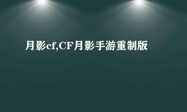 月影cf,CF月影手游重制版