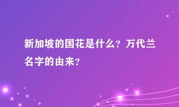 新加坡的国花是什么？万代兰名字的由来？