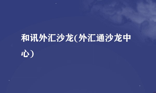 和讯外汇沙龙(外汇通沙龙中心)
