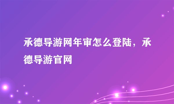 承德导游网年审怎么登陆，承德导游官网