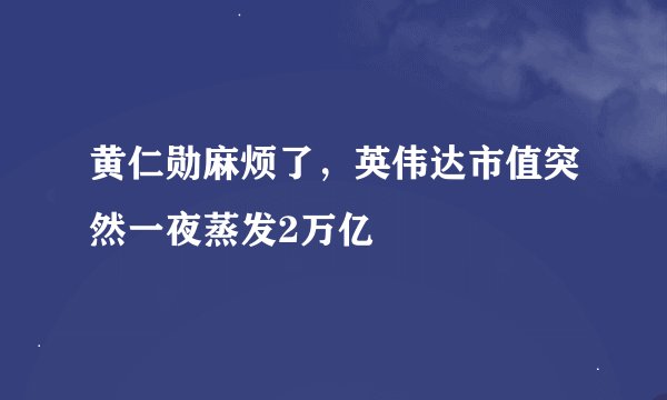 黄仁勋麻烦了，英伟达市值突然一夜蒸发2万亿