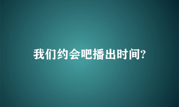 我们约会吧播出时间?