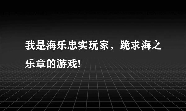 我是海乐忠实玩家，跪求海之乐章的游戏!