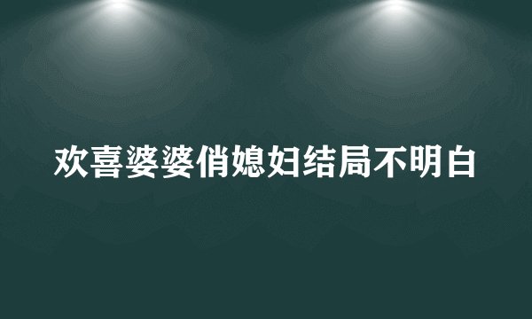 欢喜婆婆俏媳妇结局不明白