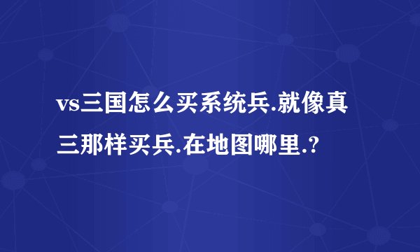 vs三国怎么买系统兵.就像真三那样买兵.在地图哪里.?