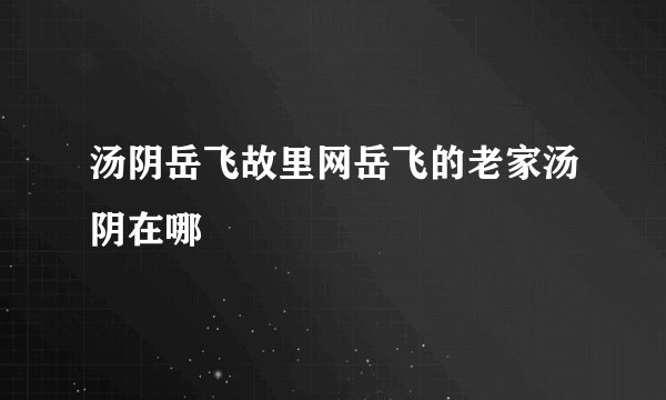 汤阴岳飞故里网岳飞的老家汤阴在哪